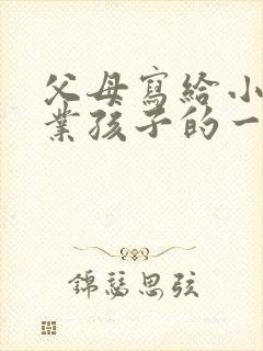 父母写给小学毕业孩子的一封信250字
