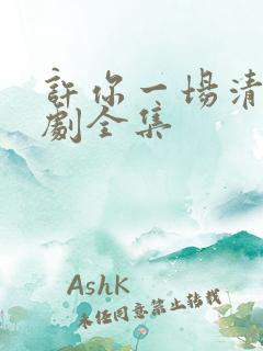 许你一场清欢短剧全集 许你一场清欢短剧全集