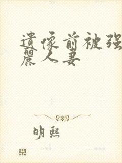 遗像前被强的美丽人妻