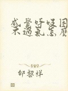 感觉呼吸困难喘不过气怎么回事