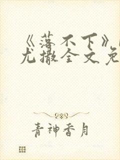 《落不下》by尤撒全文免费阅读小说