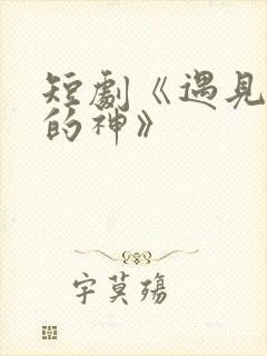 短剧《遇见心软的神》