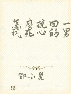 怎么挽回一个对我死心的男人