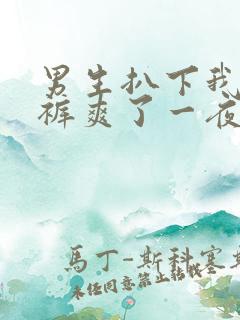 男生扒下我的内裤爽了一夜