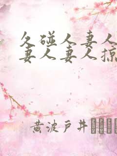 久碰人妻人妻人妻人妻人掠11702425