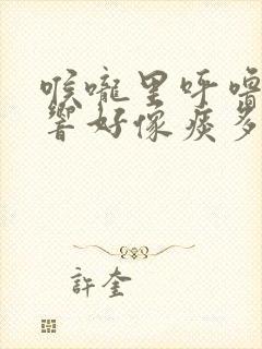 喉咙里呼噜呼噜响好像痰多怎么办 喉咙里呼噜呼噜响好像痰多怎么办