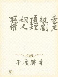 联姻顶级豪门掌权人短剧免费观看