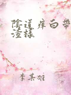 阴道痒白带豆腐渣样 阴道痒白带豆腐渣样