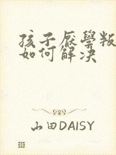 孩子厌学叛逆要如何解决