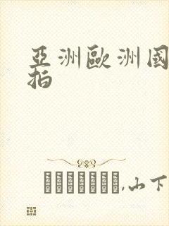 亚洲欧洲国产偷拍
