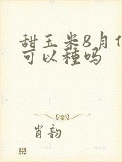 甜玉米8月份还可以种吗