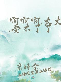 啊啊啊,太大了,受不了了
