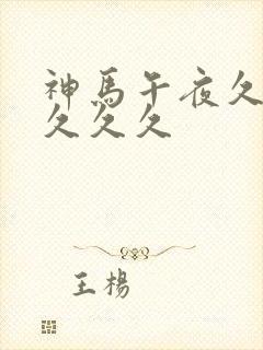神马午夜久久久久久久 神马午夜久久久久久久