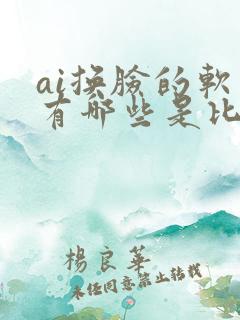 ai换脸的软件有哪些是比较好用的 ai换脸的软件有哪些是比较好用的