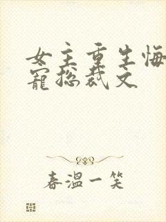 女主重生悔过甜宠总裁文