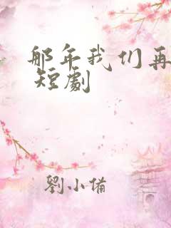 那年我们再相逢 短剧