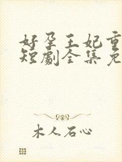 好孕王妃重生记短剧全集免费
