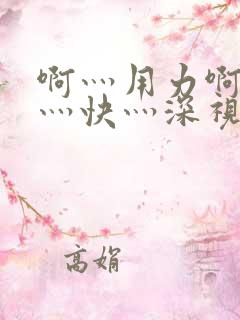 啊灬用力啊灬啊灬快灬深视频