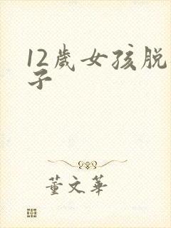 12岁女孩脱裤子
