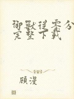 御兽从零分开始完整下载 御兽从零分开始完整下载