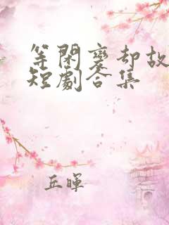 等闲变却故人心短剧合集