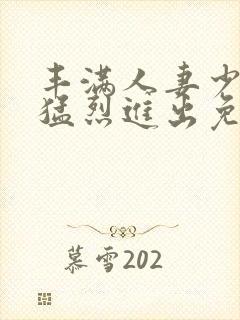 丰满人妻少妇被猛烈进出免费