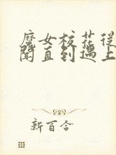 魔女校花从无绯闻直到遇上了我在线全本阅读