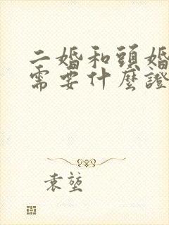二婚和头婚结婚需要什么证件 二婚和头婚结婚需要什么证件