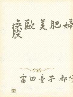 操欧美肥妇大屁股