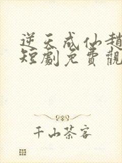 逆天成仙赵飞扬短剧免费观看全集