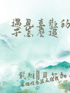 遇见喜欢的男孩子怎么追