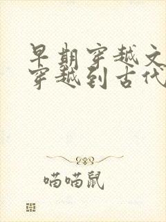 早期穿越文女主穿越到古代 早期穿越文女主穿越到古代