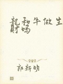 龙和牛做生意合财吗