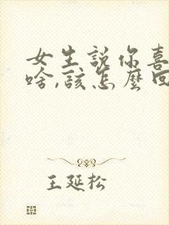 女生说你喜欢我啥,该怎么回复
