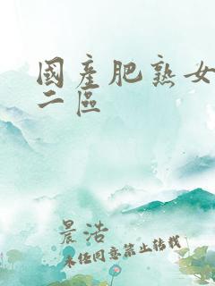 国产肥熟女一区二区