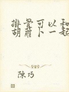 排骨可以和冬瓜胡萝卜一起炖吗