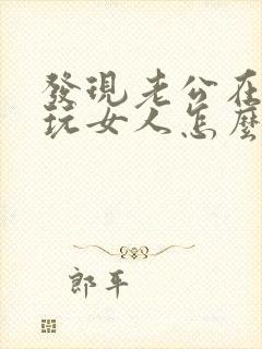 发现老公在外面玩女人怎么办