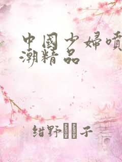 中国少妇喷水高潮精品