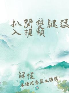 扒开双腿猛烈进入视频
