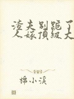 渣夫别跪了,夫人嫁顶级大佬啦