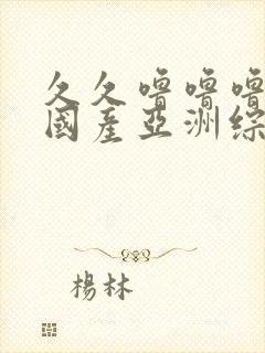 久久噜噜噜精品国产亚洲综合 久久噜噜噜精品国产亚洲综合