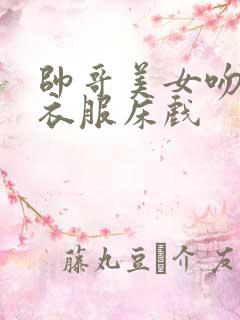 帅哥美女吻戏脱衣服床戏