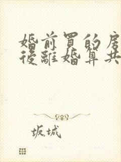 婚前买的房子婚后离婚算共同财产吗