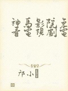 神马影院免费观看电视剧电视剧大全