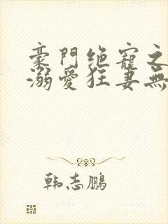 豪门绝宠之峥少溺爱狂妻无弹窗阅读
