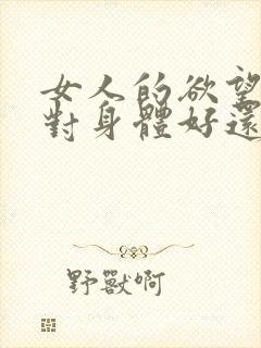 女人的欲望强是对身体好还是不好