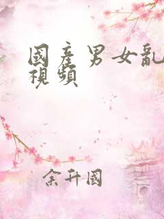 国产男女乱淫真视频