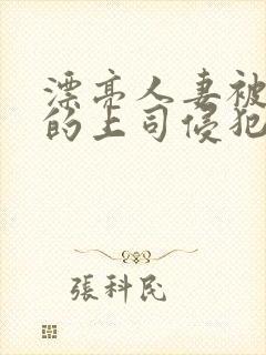 漂亮人妻被老公的上司侵犯
