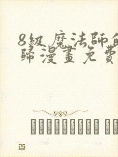 8级魔法师的回归漫画免费下拉式 8级魔法师的回归漫画免费下拉式