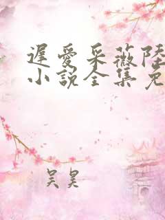 迟爱采薇陆勇铭小说全集免费